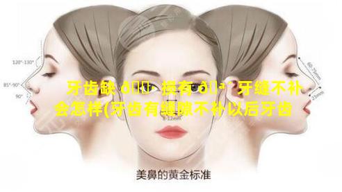 牙齿缺 🕷 损有 🪴 牙缝不补会怎样(牙齿有缝隙不补以后牙齿会松动吗)